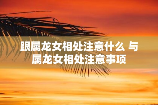 跟属龙女相处注意什么 与属龙女相处注意事项