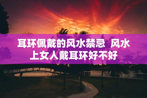 耳环佩戴的风水禁忌  风水上女人戴耳环好不好