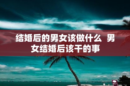 结婚后的男女该做什么  男女结婚后该干的事