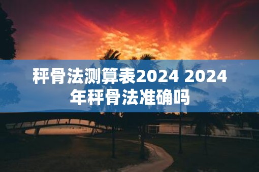 秤骨法测算表2025 2025年秤骨法准确吗