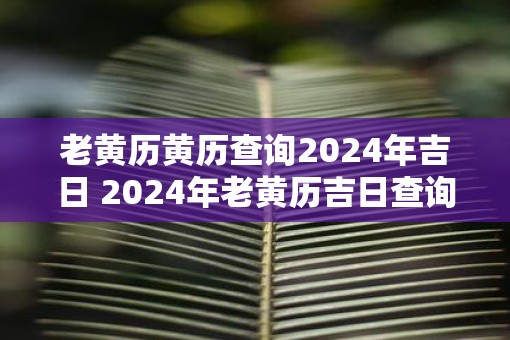 老黄历黄历查询2025年吉日 2025年老黄历吉日查询
