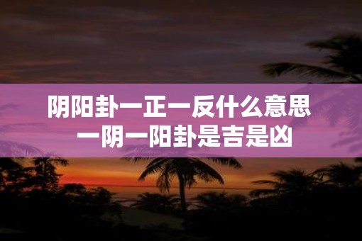 阴阳卦一正一反什么意思  一阴一阳卦是吉是凶