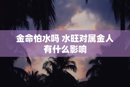 金命怕水吗 水旺对属金人有什么影响