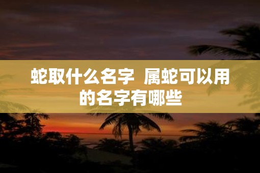 蛇取什么名字  属蛇可以用的名字有哪些