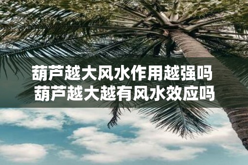 葫芦越大风水作用越强吗 葫芦越大越有风水效应吗