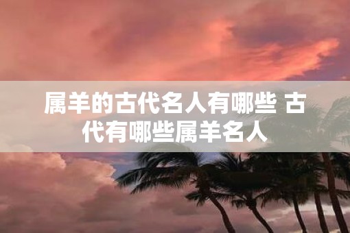属羊的古代名人有哪些 古代有哪些属羊名人