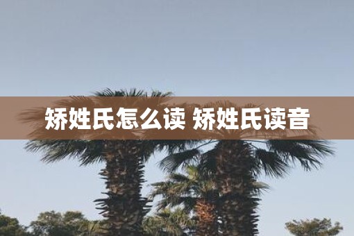 矫姓氏怎么读 矫姓氏读音