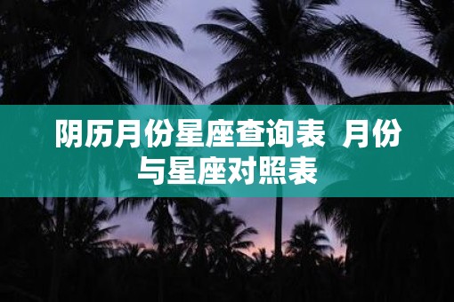 阴历月份星座查询表  月份与星座对照表
