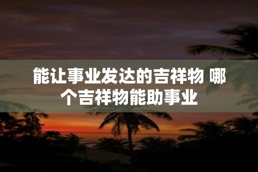 能让事业发达的吉祥物 哪个吉祥物能助事业