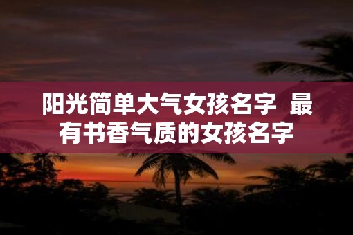 阳光简单大气女孩名字  最有书香气质的女孩名字