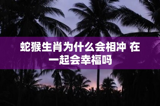 蛇猴生肖为什么会相冲 在一起会幸福吗