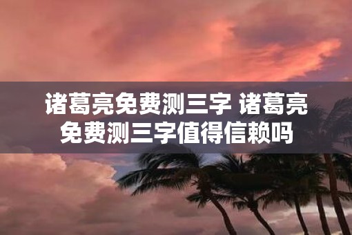 诸葛亮免费测三字 诸葛亮免费测三字值得信赖吗