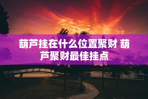 葫芦挂在什么位置聚财 葫芦聚财最佳挂点