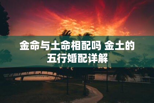 金命与土命相配吗 金土的五行婚配详解