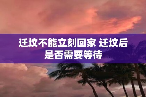 迁坟不能立刻回家 迁坟后是否需要等待