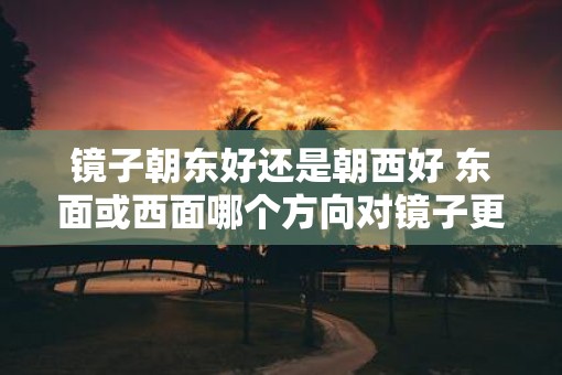 镜子朝东好还是朝西好 东面或西面哪个方向对镜子更好