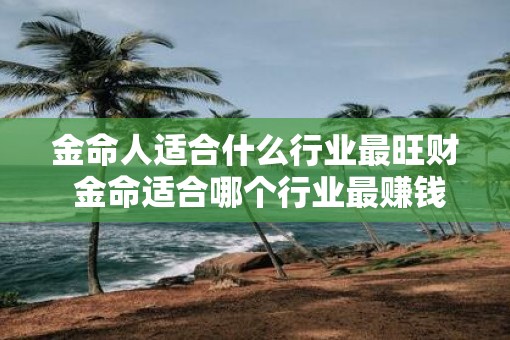 金命人适合什么行业最旺财 金命适合哪个行业最赚钱
