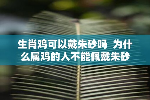 生肖鸡可以戴朱砂吗  为什么属鸡的人不能佩戴朱砂