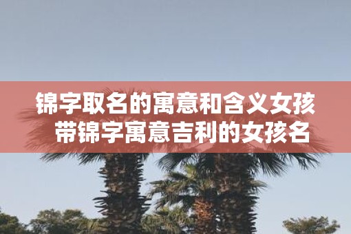 锦字取名的寓意和含义女孩  带锦字寓意吉利的女孩名字