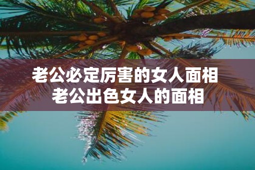 老公必定厉害的女人面相 老公出色女人的面相