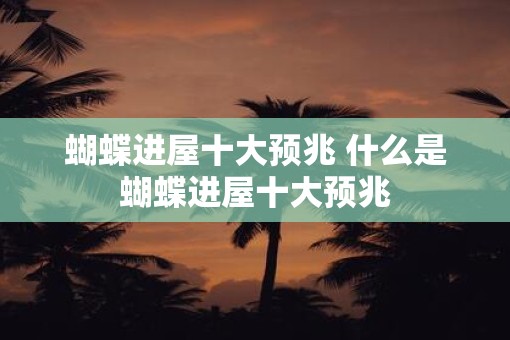 蝴蝶进屋十大预兆 什么是蝴蝶进屋十大预兆