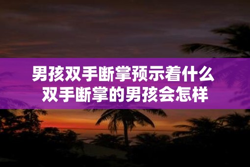 男孩双手断掌预示着什么 双手断掌的男孩会怎样