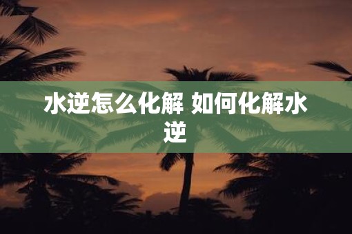 水逆怎么化解 如何化解水逆