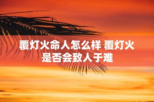覆灯火命人怎么样 覆灯火是否会致人于难