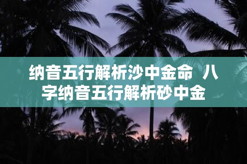 纳音五行解析沙中金命 八字纳音五行解析砂中金 纳音五行解析沙中金命 八字纳音五行解析砂中金