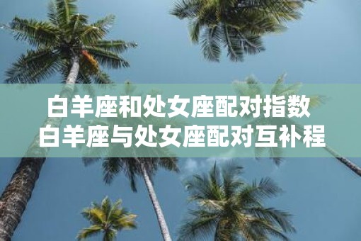 白羊座和处女座配对指数 白羊座与处女座配对互补程度如何