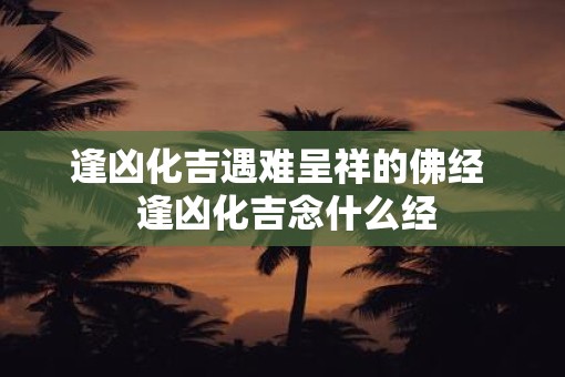 逢凶化吉遇难呈祥的佛经 逢凶化吉念什么经 逢凶化吉遇难呈祥的佛经 逢凶化吉念什么经