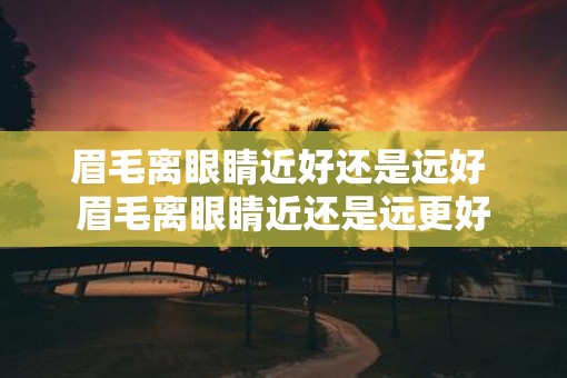 眉毛离眼睛近好还是远好 眉毛离眼睛近还是远更好