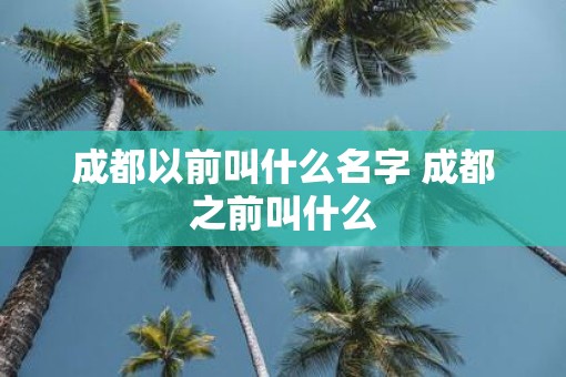 成都以前叫什么名字 成都之前叫什么