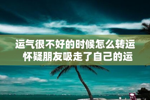运气很不好的时候怎么转运  怀疑朋友吸走了自己的运气