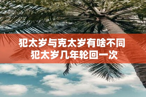 犯太岁与克太岁有啥不同  犯太岁几年轮回一次