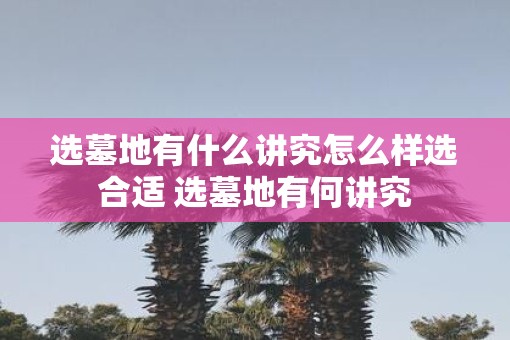 选墓地有什么讲究怎么样选合适 选墓地有何讲究