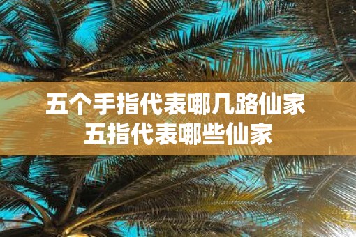 五个手指代表哪几路仙家 五指代表哪些仙家