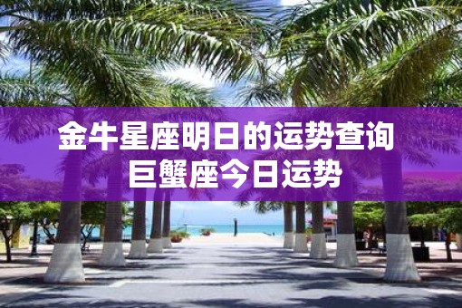 金牛星座明日的运势查询 巨蟹座今日运势 金牛星座明日的运势查询 巨蟹座今日运势