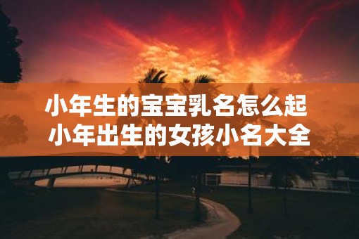 小年生的宝宝乳名怎么起 小年出生的女孩小名大全