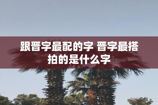 跟晋字最配的字 晋字最搭拍的是什么字