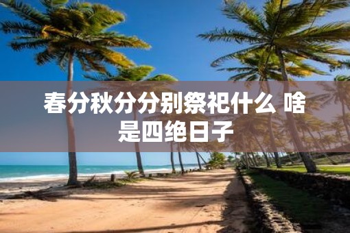 春分秋分分别祭祀什么 啥是四绝日子 春分秋分分别祭祀什么 啥是四绝日子