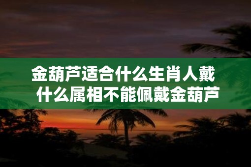 金葫芦适合什么生肖人戴  什么属相不能佩戴金葫芦