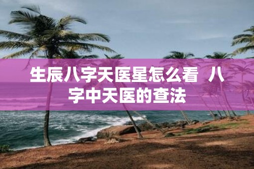 生辰八字天医星怎么看  八字中天医的查法