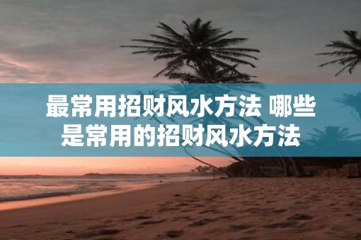 最常用招财风水方法 哪些是常用的招财风水方法