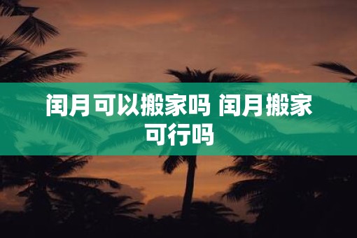 闰月可以搬家吗 闰月搬家可行吗