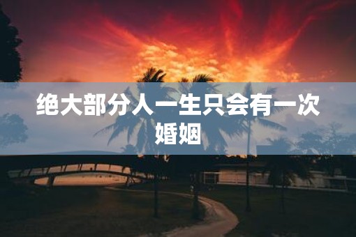 绝大部分人一生只会有一次婚姻