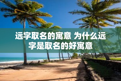 远字取名的寓意 为什么远字是取名的好寓意