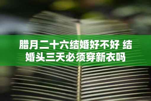 腊月二十六结婚好不好 结婚头三天必须穿新衣吗