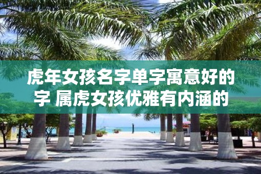 虎年女孩名字单字寓意好的字 属虎女孩优雅有内涵的名字