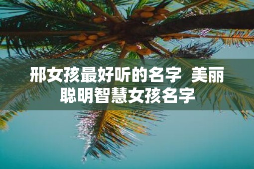邢女孩最好听的名字  美丽聪明智慧女孩名字